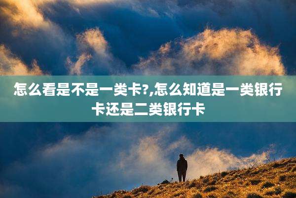 怎么看是不是一类卡?,怎么知道是一类银行卡还是二类银行卡