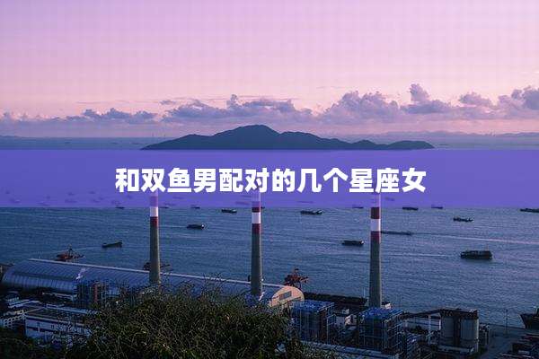 和双鱼男配对的几个星座女
