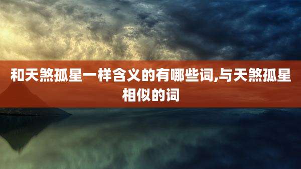 和天煞孤星一样含义的有哪些词,与天煞孤星相似的词