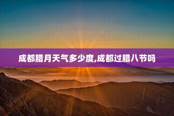 成都腊月天气多少度,成都过腊八节吗