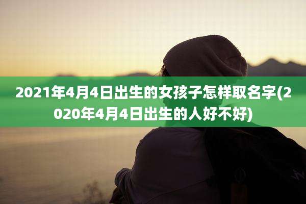 2021年4月4日出生的女孩子怎样取名字(2020年4月4日出生的人好不好)