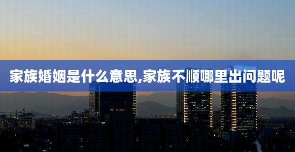 家族婚姻是什么意思,家族不顺哪里出问题呢