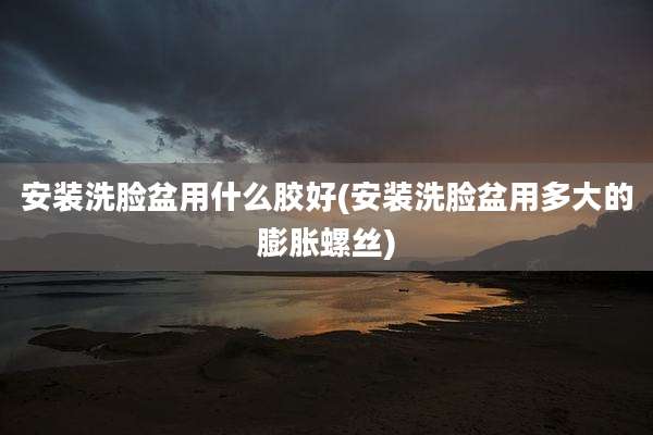 安装洗脸盆用什么胶好(安装洗脸盆用多大的膨胀螺丝)