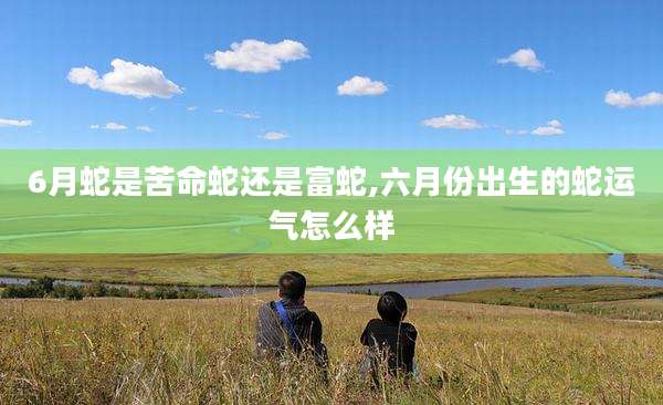 6月蛇是苦命蛇还是富蛇,六月份出生的蛇运气怎么样