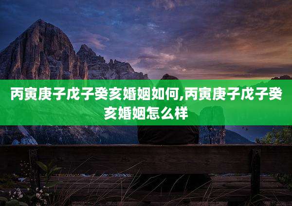 丙寅庚子戊子癸亥婚姻如何,丙寅庚子戊子癸亥婚姻怎么样
