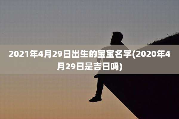 2021年4月29日出生的宝宝名字(2020年4月29日是吉日吗)