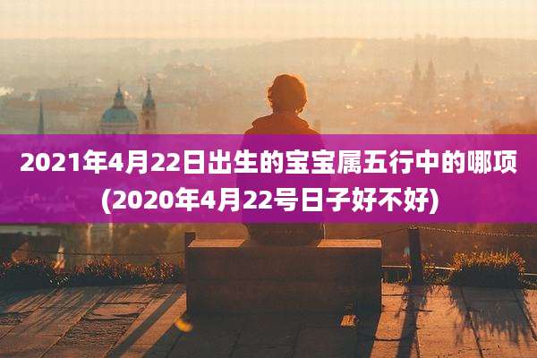 2021年4月22日出生的宝宝属五行中的哪项(2020年4月22号日子好不好)