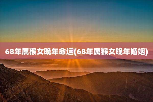 68年属猴女晚年命运(68年属猴女晚年婚姻)