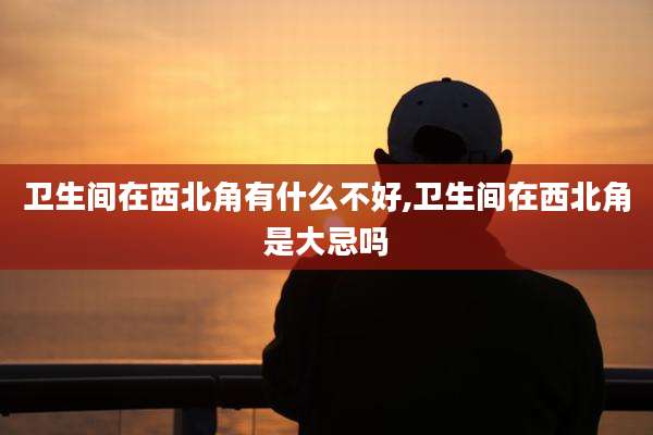 卫生间在西北角有什么不好,卫生间在西北角是大忌吗