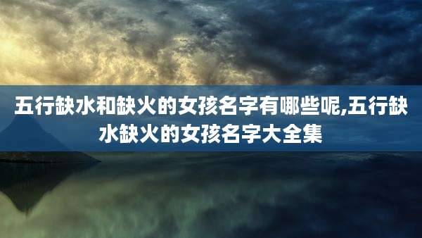 五行缺水和缺火的女孩名字有哪些呢,五行缺水缺火的女孩名字大全集