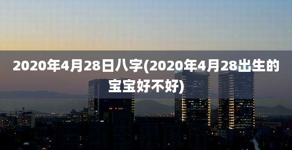 2020年4月28日八字(2020年4月28出生的宝宝好不好)