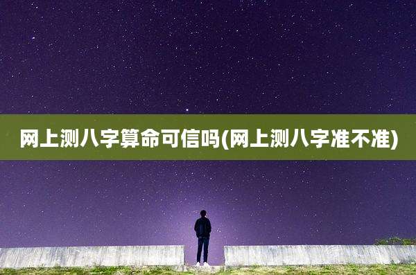 网上测八字算命可信吗(网上测八字准不准)