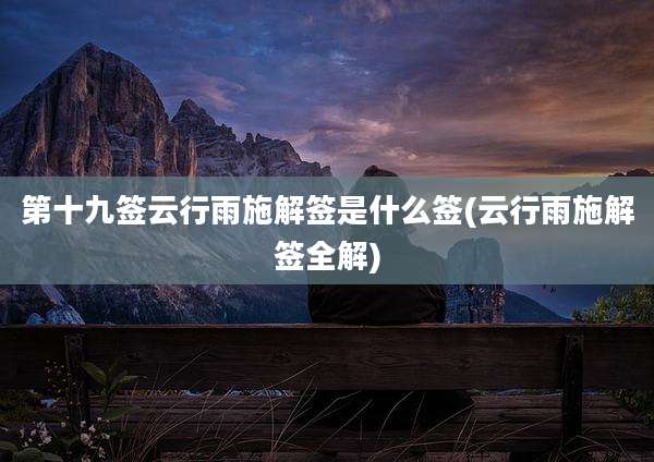 第十九签云行雨施解签是什么签(云行雨施解签全解)