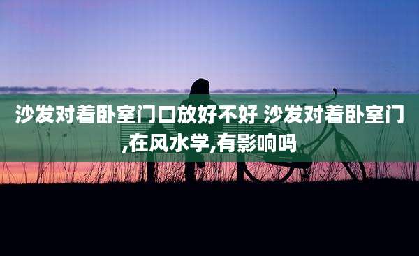 沙发对着卧室门口放好不好 沙发对着卧室门,在风水学,有影响吗