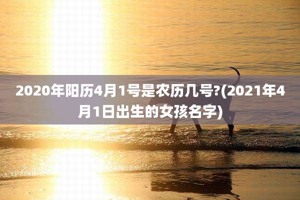 2020年阳历4月1号是农历几号?(2021年4月1日出生的女孩名字)