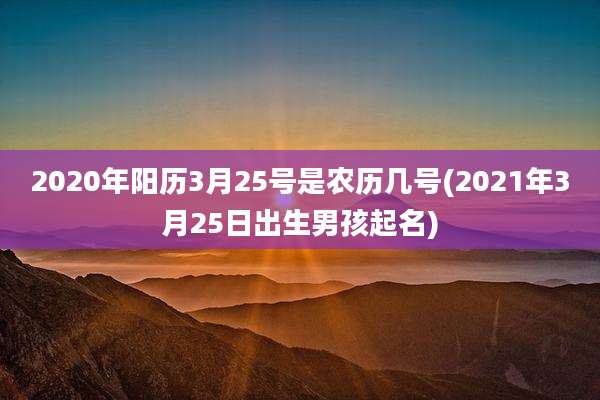 2020年阳历3月25号是农历几号(2021年3月25日出生男孩起名)