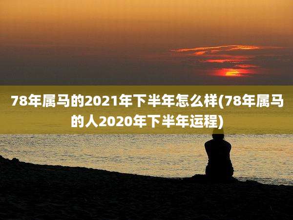 78年属马的2021年下半年怎么样(78年属马的人2020年下半年运程)
