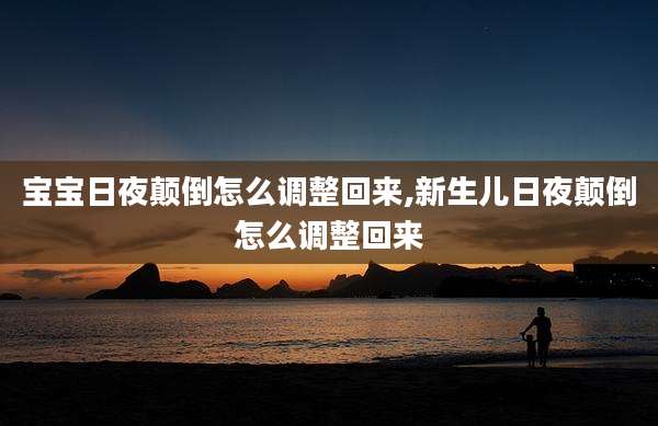 宝宝日夜颠倒怎么调整回来,新生儿日夜颠倒怎么调整回来