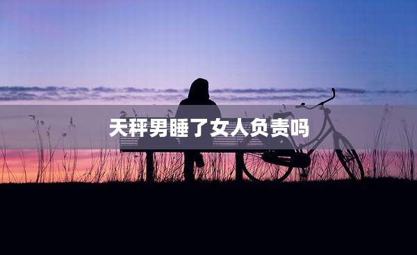 天秤男睡了女人负责吗