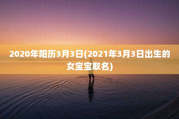 2020年阳历3月3日(2021年3月3日出生的女宝宝取名)