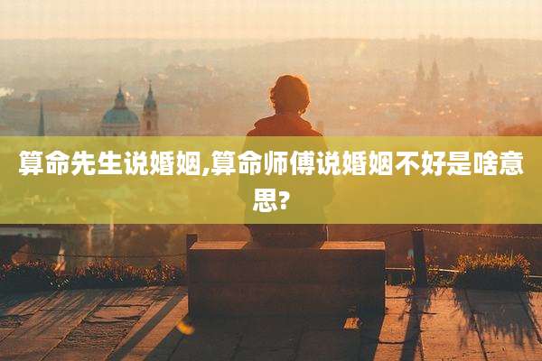算命先生说婚姻,算命师傅说婚姻不好是啥意思?