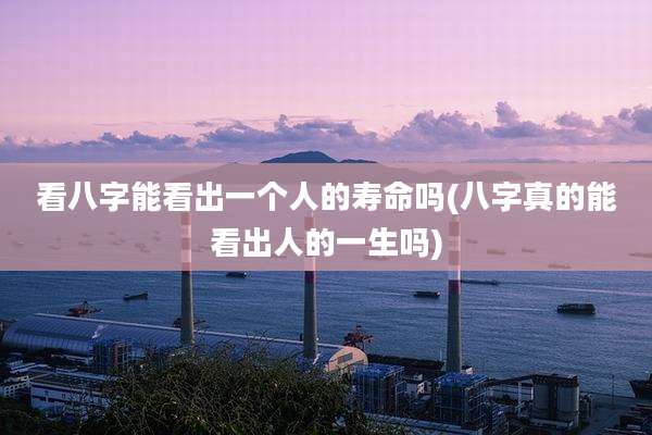 看八字能看出一个人的寿命吗(八字真的能看出人的一生吗)