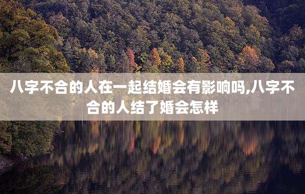 八字不合的人在一起结婚会有影响吗,八字不合的人结了婚会怎样