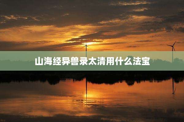 山海经异兽录太清用什么法宝