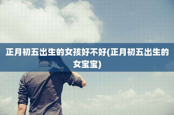 正月初五出生的女孩好不好(正月初五出生的女宝宝)