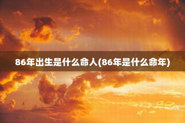 86年出生是什么命人(86年是什么命年)