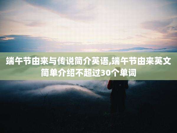 端午节由来与传说简介英语,端午节由来英文简单介绍不超过30个单词