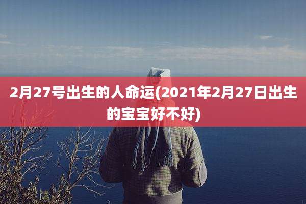 2月27号出生的人命运(2021年2月27日出生的宝宝好不好)