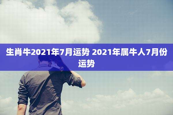 生肖牛2021年7月运势 2021年属牛人7月份运势