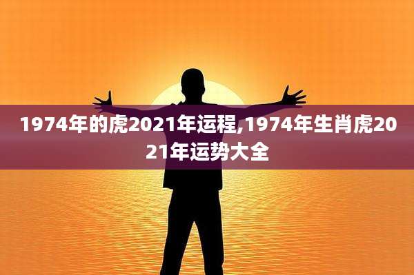 1974年的虎2021年运程,1974年生肖虎2021年运势大全