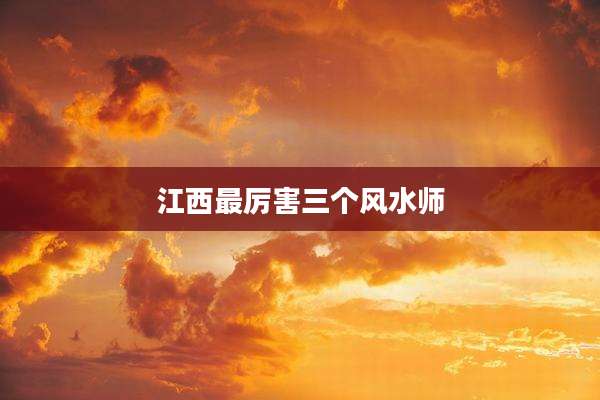 江西最厉害三个风水师