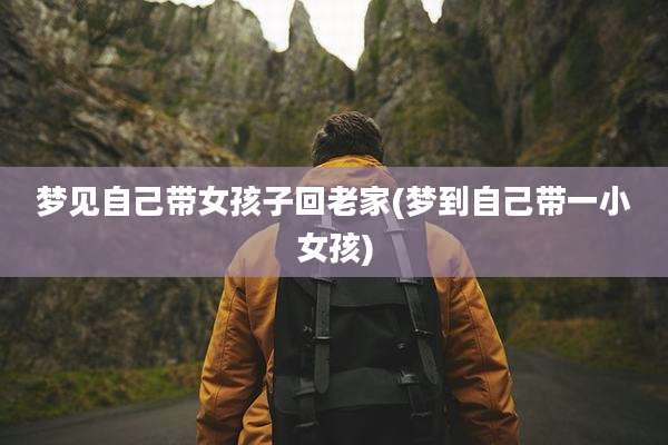 梦见自己带女孩子回老家(梦到自己带一小女孩)