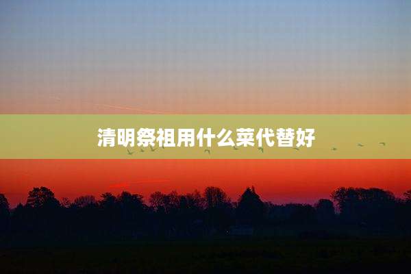 清明祭祖用什么菜代替好