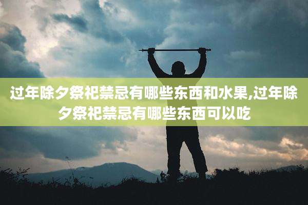 过年除夕祭祀禁忌有哪些东西和水果,过年除夕祭祀禁忌有哪些东西可以吃