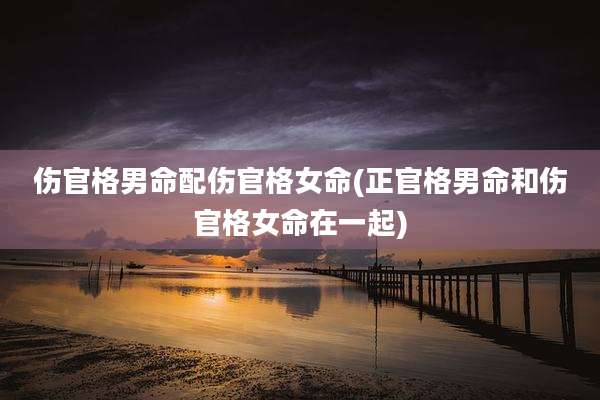 伤官格男命配伤官格女命(正官格男命和伤官格女命在一起)