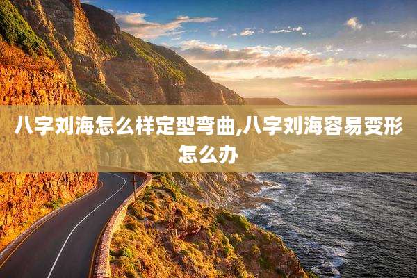 八字刘海怎么样定型弯曲,八字刘海容易变形怎么办