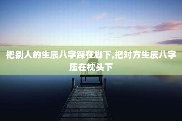 把别人的生辰八字踩在脚下,把对方生辰八字压在枕头下