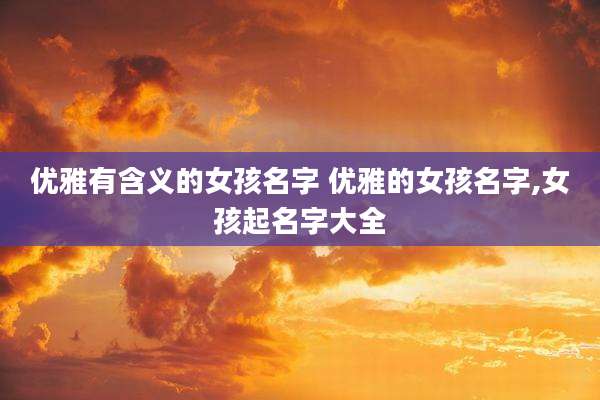 优雅有含义的女孩名字 优雅的女孩名字,女孩起名字大全