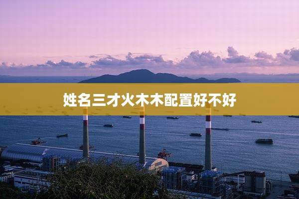 姓名三才火木木配置好不好