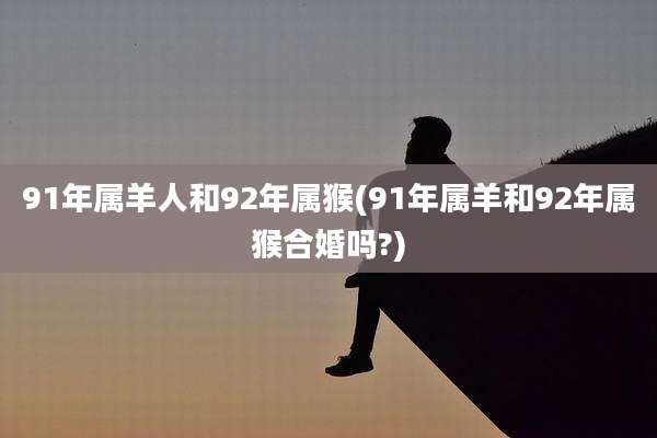 91年属羊人和92年属猴(91年属羊和92年属猴合婚吗?)
