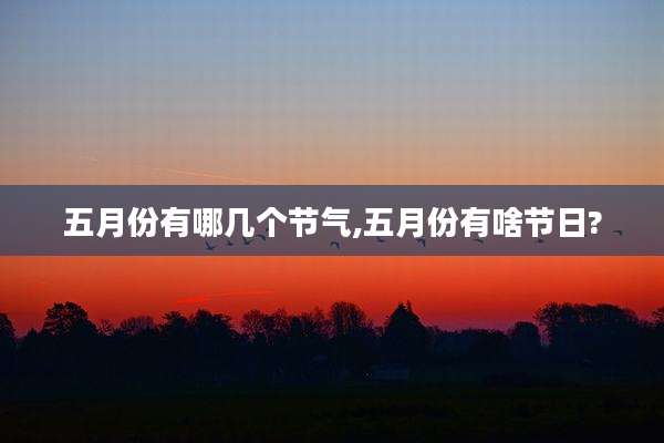五月份有哪几个节气,五月份有啥节日?