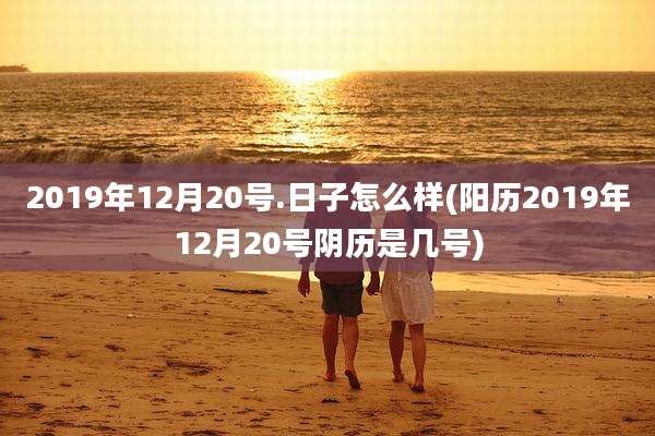 2019年12月20号.日子怎么样(阳历2019年12月20号阴历是几号)