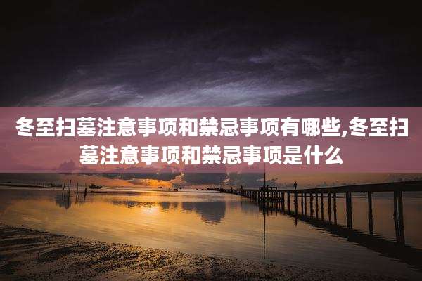 冬至扫墓注意事项和禁忌事项有哪些,冬至扫墓注意事项和禁忌事项是什么