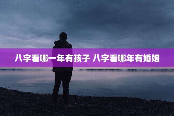 八字看哪一年有孩子 八字看哪年有婚姻