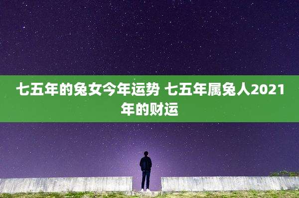 七五年的兔女今年运势 七五年属兔人2021年的财运