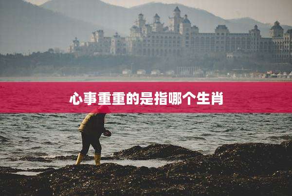 心事重重的是指哪个生肖